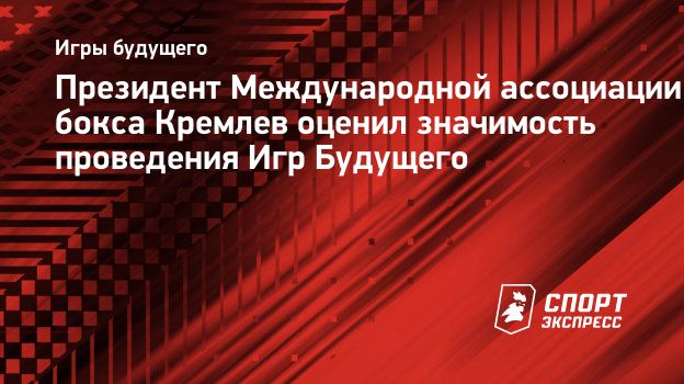 Президент Международной ассоциации бокса Кремлев оценил значимость проведения  Игр Будущего. Спорт-Экспресс