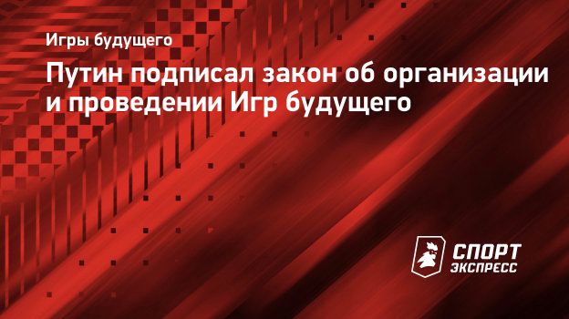 Путин подписал закон об организации и проведении Игр будущего.  Спорт-Экспресс