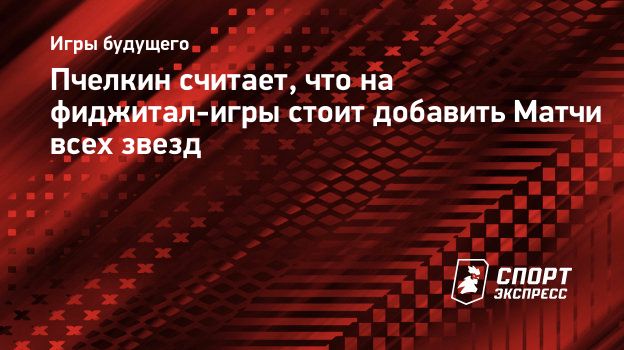 Пчелкин считает, что на фиджитал-игры стоит добавить Матчи всех звезд. Спорт -Экспресс