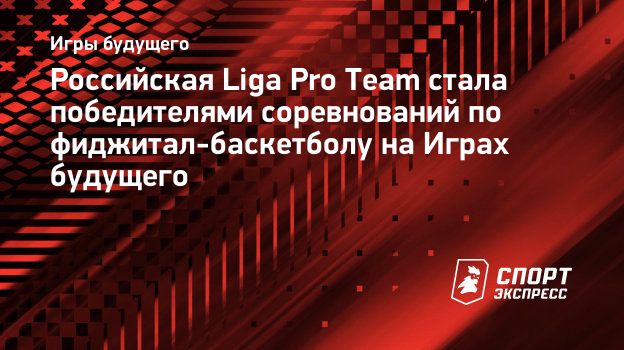 Российская Liga Pro Team стала победителями соревнований по фиджитал- баскетболу на Играх будущего. Спорт-Экспресс