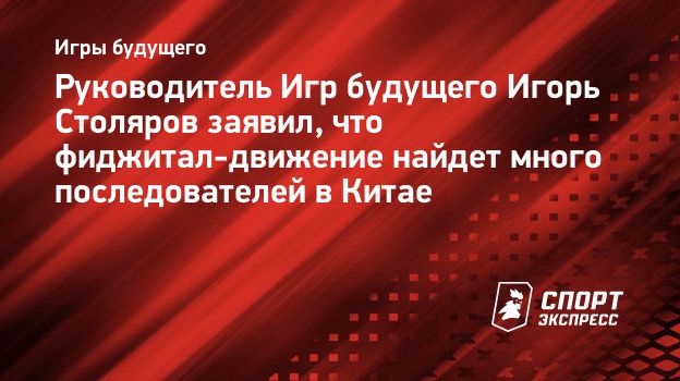 Руководитель Игр будущего Игорь Столяров заявил, что фиджитал-движение  найдет много последователей в Китае. Спорт-Экспресс