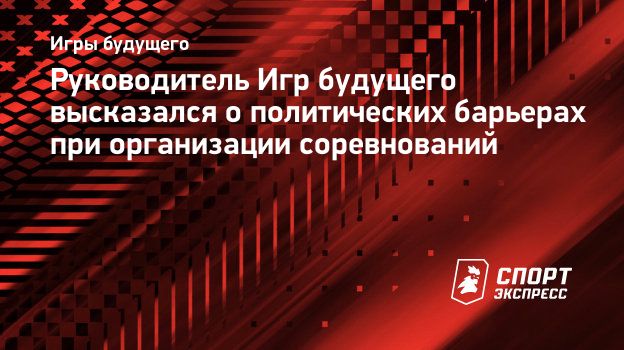 Руководитель Игр будущего высказался о политических барьерах при организации  соревнований. Спорт-Экспресс