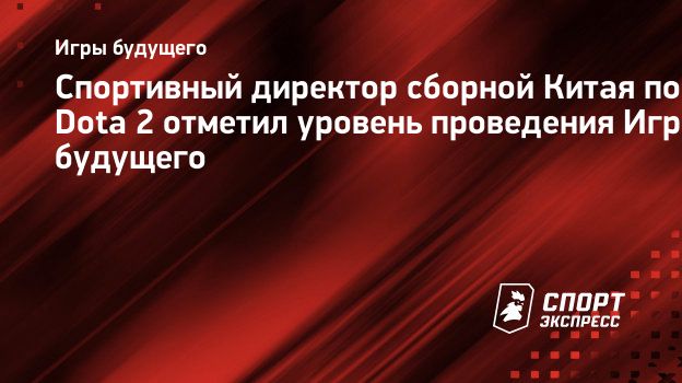 Спортивный директор сборной Китая по Dota 2 отметил уровень проведения Игр  будущего. Спорт-Экспресс