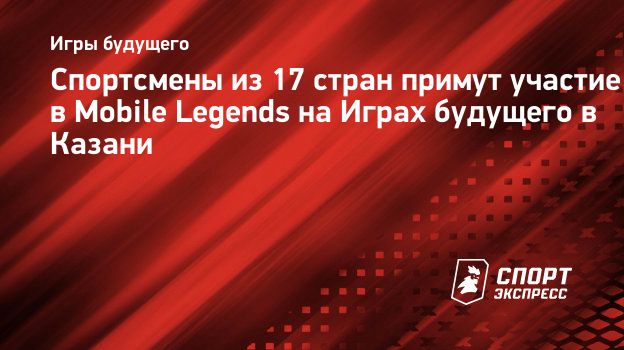 Спортсмены из 17 стран примут участие в Mobile Legends на Играх будущего в  Казани. Спорт-Экспресс