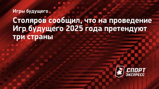 Столяров сообщил, что на проведение Игр будущего 2025 года претендуют три  страны. Спорт-Экспресс