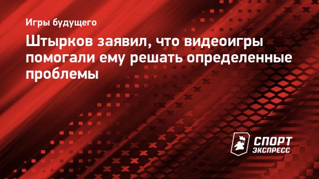 Штырков заявил, что видеоигры помогали ему решать определенные проблемы.  Спорт-Экспресс