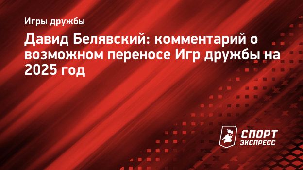 Давид Белявский: комментарий о возможном переносе Игр дружбы на 2025 год.  Спорт-Экспресс