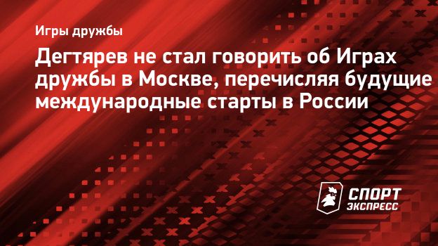 Дегтярев не стал говорить об Играх дружбы в Москве, перечисляя будущие  международные старты в России. Спорт-Экспресс