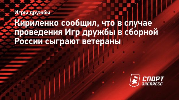 Кириленко сообщил, что в случае проведения Игр дружбы в сборной России  сыграют ветераны. Спорт-Экспресс