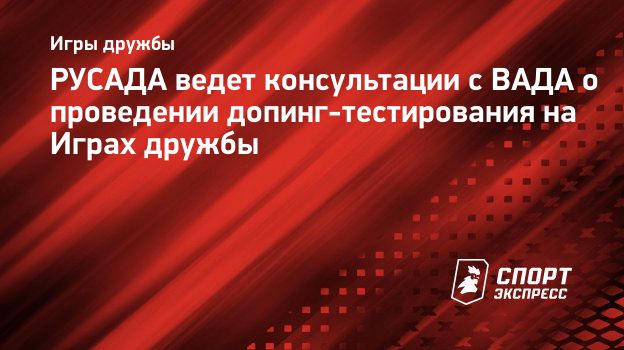 РУСАДА ведет консультации с ВАДА о проведении допинг-тестирования на Играх  дружбы. Спорт-Экспресс