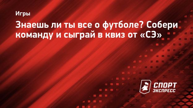 Знаешь ли ты все о футболе? Собери команду и сыграй в квиз от «СЭ».  Спорт-Экспресс