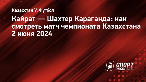 Кайрат — Шахтер Караганда: как смотреть матч чемпионата Казахстана 2 июня  2024. Спорт-Экспресс