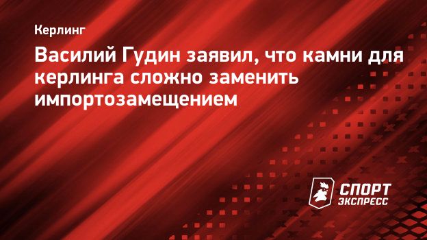 Василий Гудин заявил, что камни для керлинга сложно заменить  импортозамещением. Спорт-Экспресс