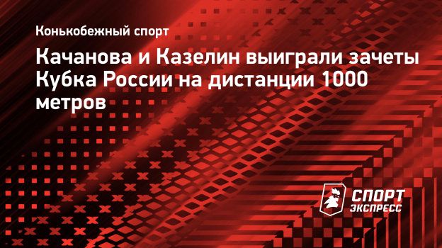 Качанова и Казелин выиграли зачеты Кубка России на дистанции 1000 метров.  Спорт-Экспресс