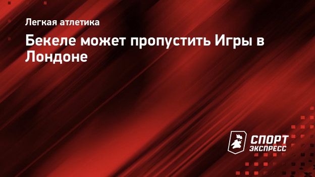 Бекеле может пропустить Игры в Лондоне. Спорт-Экспресс