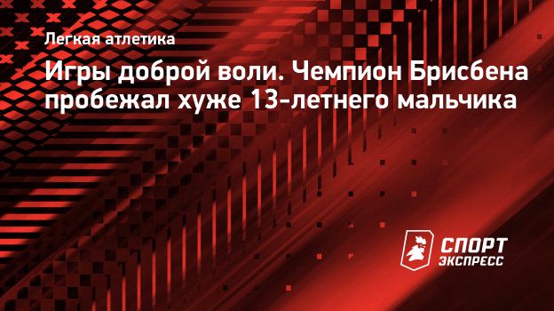 Игры доброй воли. Чемпион Брисбена пробежал хуже 13-летнего мальчика.  Спорт-Экспресс