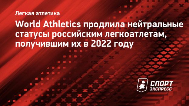 World Athletics продлила нейтральные статусы российским легкоатлетам,  получившим их в 2022 году. Спорт-Экспресс