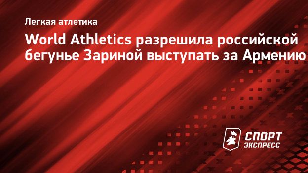 World Athletics разрешила российской бегунье Зариной выступать за Армению.  Спорт-Экспресс