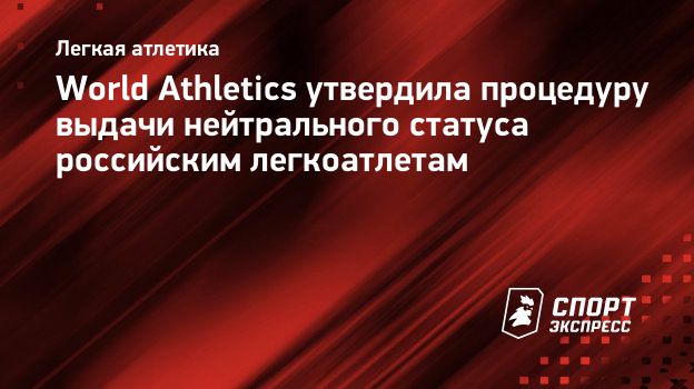 World Athletics утвердила процедуру выдачи нейтрального статуса российским  легкоатлетам. Спорт-Экспресс