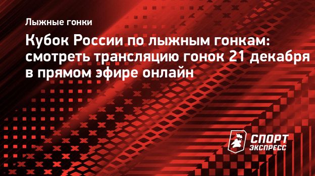 Кубок России по лыжным гонкам: смотреть трансляцию гонок 21 декабря в  прямом эфире онлайн. Спорт-Экспресс