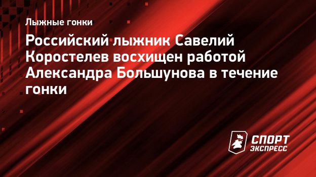 Российский лыжник Савелий Коростелев восхищен работой Александра Большунова  в течение гонки. Спорт-Экспресс