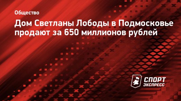 Дом Светланы Лободы в Подмосковье продают за 650 миллионов рублей. Спорт -Экспресс