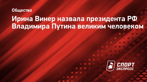 Ирина Винер назвала президента РФ Владимира Путина великим человеком.  Спорт-Экспресс