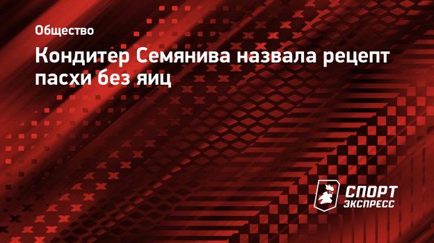 Кондитер Семянива назвала рецепт пасхи без яиц. Спорт-Экспресс