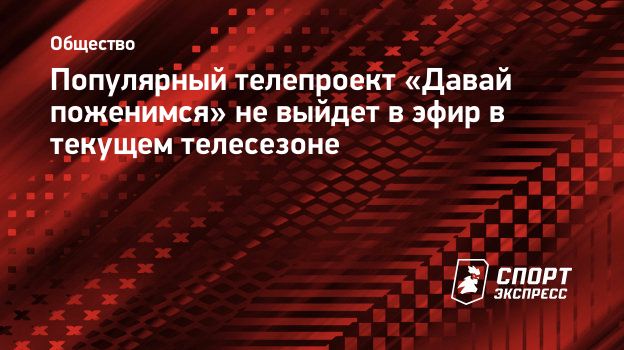 Популярный телепроект «Давай поженимся» не выйдет в эфир в текущем  телесезоне. Спорт-Экспресс