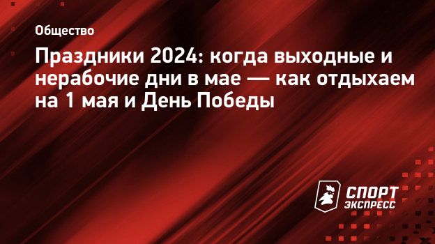 Праздники 2024: когда выходные и нерабочие дни в мае — как отдыхаем на 1 мая  и День Победы. Спорт-Экспресс