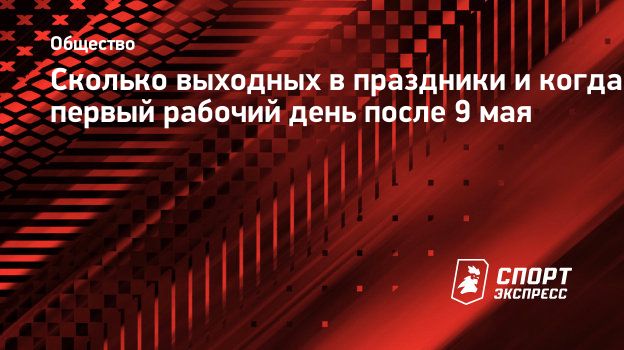 Сколько выходных в праздники и когда первый рабочий день после 9 мая.  Спорт-Экспресс