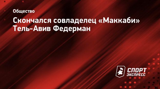 Скончался совладелец «Маккаби» Тель-Авив Федерман