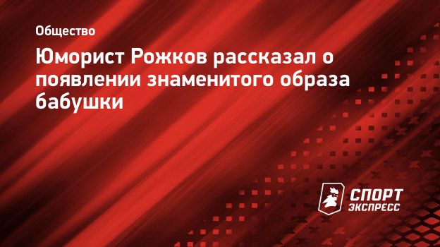 Юморист Рожков рассказал о появлении знаменитого образа бабушки.  Спорт-Экспресс