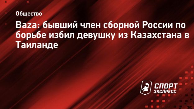 Baza: бывший член сборной России по борьбе избил девушку из Казахстана в  Таиланде. Спорт-Экспресс