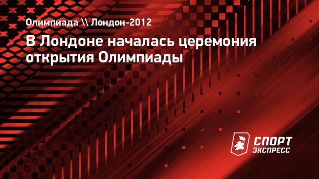 В Лондоне началась церемония открытия Олимпиады. Спорт-Экспресс