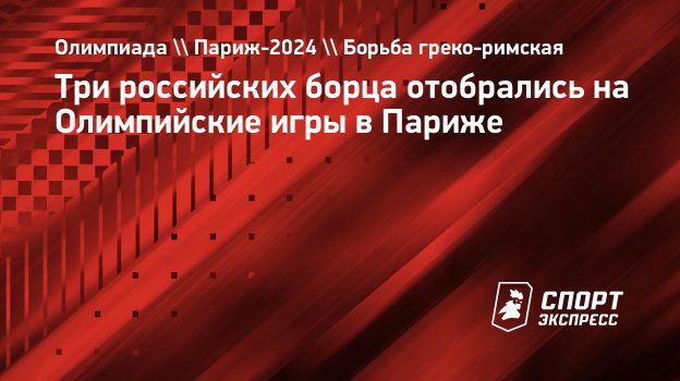 Три российских борца отобрались на Олимпийские игры в Париже. Спорт-Экспресс