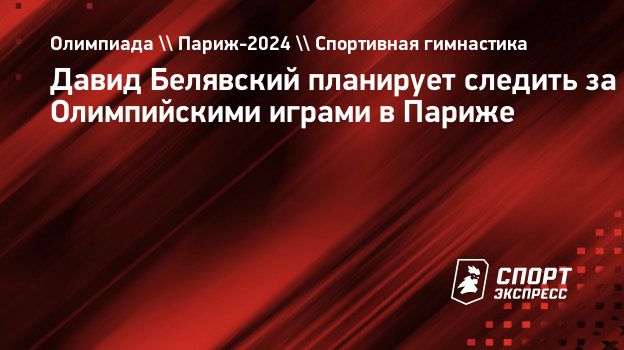 Давид Белявский планирует следить за Олимпийскими играми в Париже.  Спорт-Экспресс