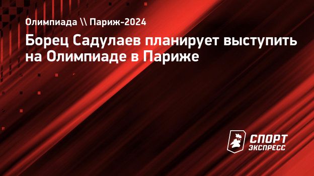 Борец Садулаев планирует выступить на Олимпиаде в Париже. Спорт-Экспресс