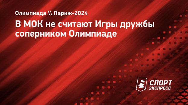 В МОК не считают Игры дружбы соперником Олимпиаде. Спорт-Экспресс