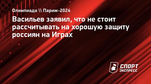 Васильев заявил, что не стоит рассчитывать на хорошую защиту россиян на  Играх. Спорт-Экспресс