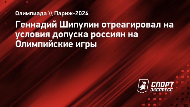 Геннадий Шипулин отреагировал на условия допуска россиян на Олимпийские игры.  Спорт-Экспресс