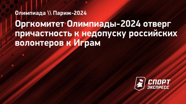 Оргкомитет Олимпиады-2024 отверг причастность к недопуску российских  волонтеров к Играм. Спорт-Экспресс