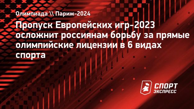 Пропуск Европейских игр-2023 осложнит россиянам борьбу за прямые  олимпийские лицензии в 6 видах спорта. Спорт-Экспресс