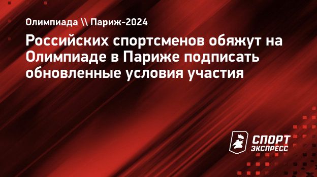 Российских спортсменов обяжут на Олимпиаде в Париже подписать обновленные  условия участия. Спорт-Экспресс