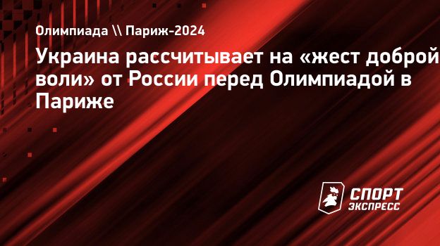 Украина рассчитывает на «жест доброй воли» от России перед Олимпиадой в  Париже. Спорт-Экспресс