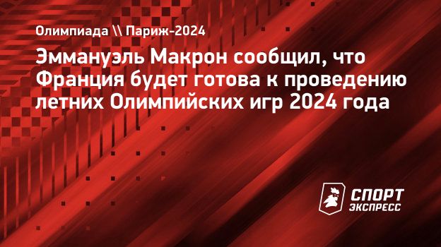 Эммануэль Макрон сообщил, что Франция будет готова к проведению летних Олимпийских  игр 2024 года. Спорт-Экспресс