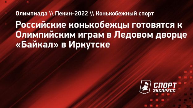 Российские конькобежцы готовятся к Олимпийским играм в Ледовом дворце  «Байкал» в Иркутске. Спорт-Экспресс