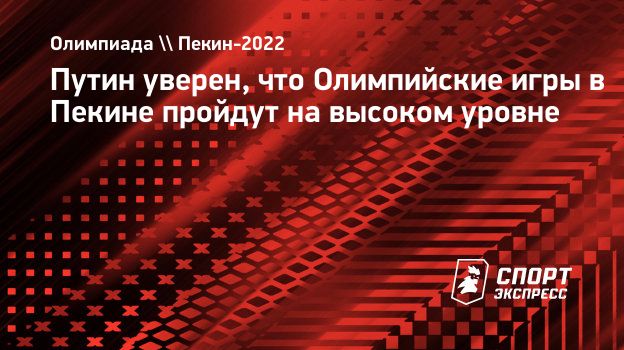 Путин уверен, что Олимпийские игры в Пекине пройдут на высоком уровне.  Спорт-Экспресс