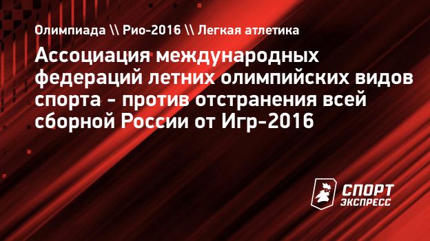 Ассоциация международных федераций летних олимпийских видов спорта - против  отстранения всей сборной России от Игр-2016. Спорт-Экспресс