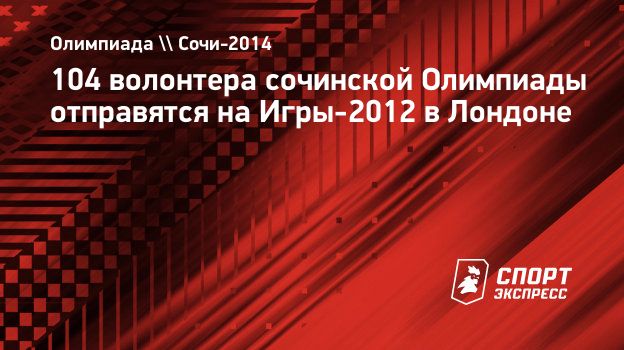 104 волонтера сочинской Олимпиады отправятся на Игры-2012 в Лондоне.  Спорт-Экспресс